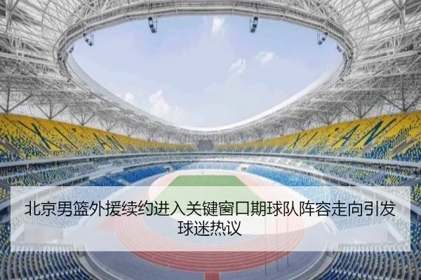 北京男篮外援续约进入关键窗口期球队阵容走向引发球迷热议（c7yule）